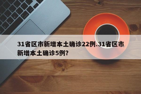 31省区市新增本土确诊22例.31省区市新增本土确诊5例?