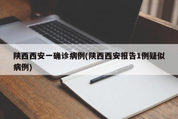 陕西西安一确诊病例(陕西西安报告1例疑似病例)