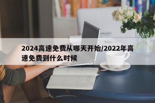 2024高速免费从哪天开始/2022年高速免费到什么时候