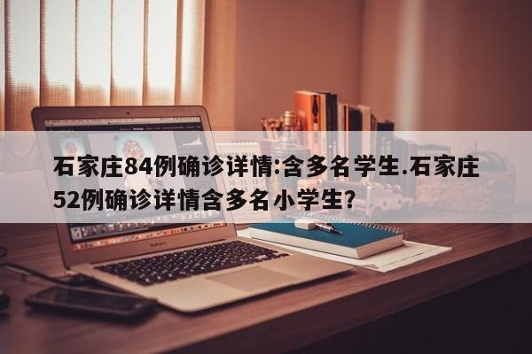 石家庄84例确诊详情:含多名学生.石家庄52例确诊详情含多名小学生?