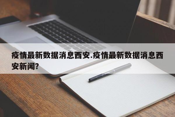 疫情最新数据消息西安.疫情最新数据消息西安新闻?