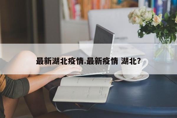 最新湖北疫情.最新疫情 湖北?