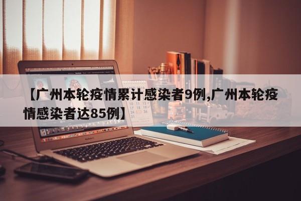 【广州本轮疫情累计感染者9例,广州本轮疫情感染者达85例】