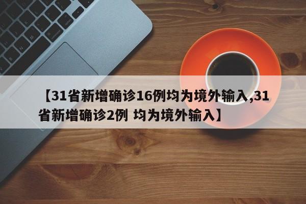 【31省新增确诊16例均为境外输入,31省新增确诊2例 均为境外输入】