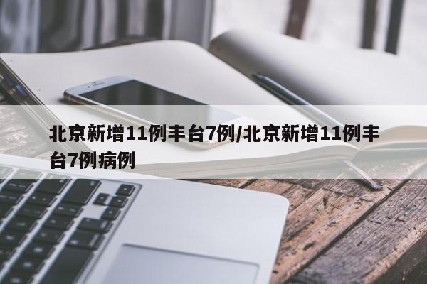 北京新增11例丰台7例/北京新增11例丰台7例病例