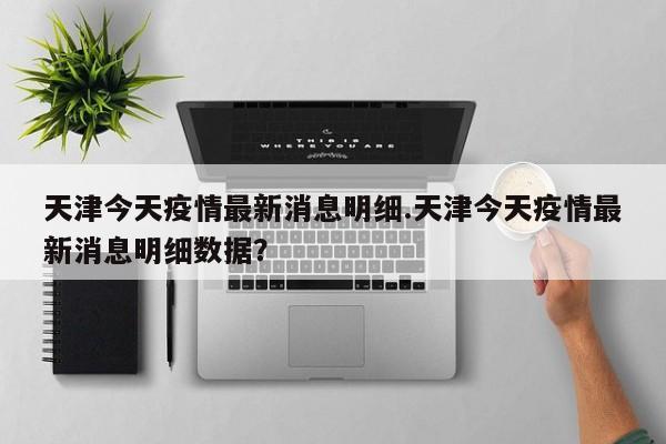 天津今天疫情最新消息明细.天津今天疫情最新消息明细数据?
