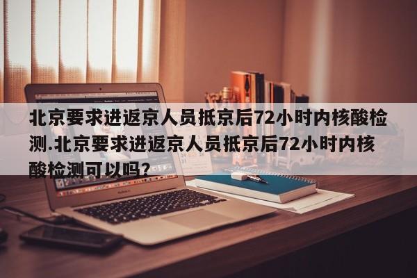 北京要求进返京人员抵京后72小时内核酸检测.北京要求进返京人员抵京后72小时内核酸检测可以吗?