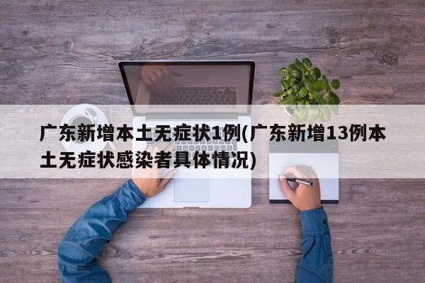 广东新增本土无症状1例(广东新增13例本土无症状感染者具体情况)