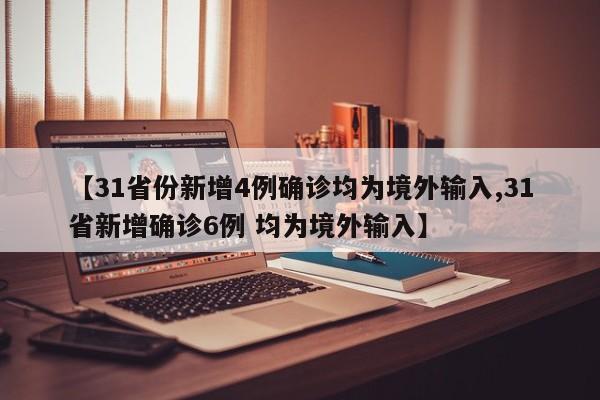 【31省份新增4例确诊均为境外输入,31省新增确诊6例 均为境外输入】
