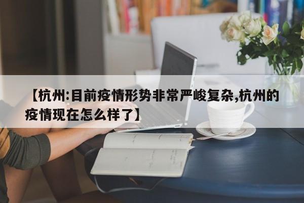 【杭州:目前疫情形势非常严峻复杂,杭州的疫情现在怎么样了】