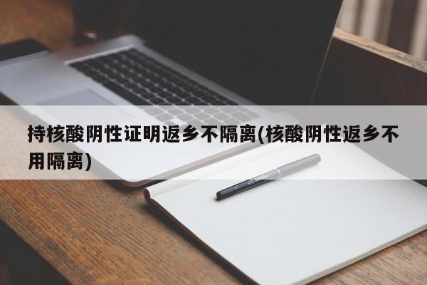 持核酸阴性证明返乡不隔离(核酸阴性返乡不用隔离)