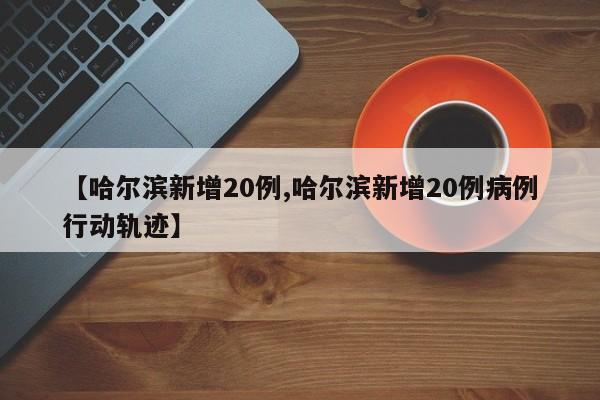 【哈尔滨新增20例,哈尔滨新增20例病例行动轨迹】