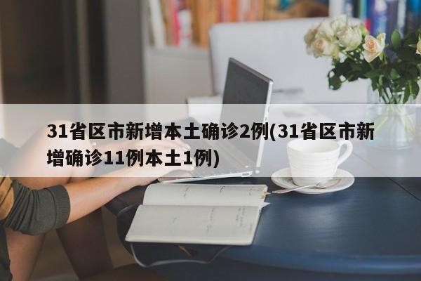 31省区市新增本土确诊2例(31省区市新增确诊11例本土1例)