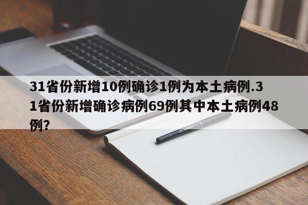 31省份新增10例确诊1例为本土病例.31省份新增确诊病例69例其中本土病例48例?