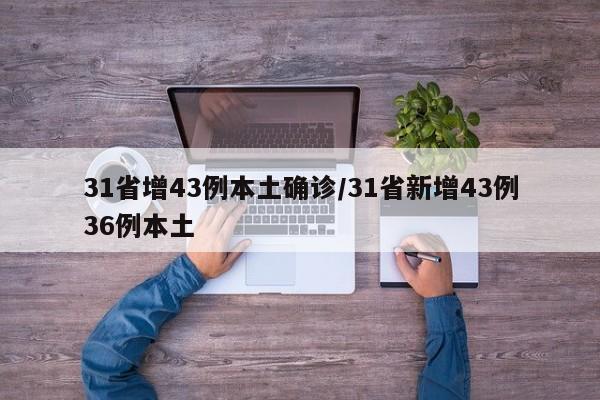 31省增43例本土确诊/31省新增43例36例本土