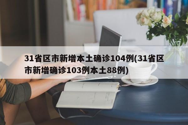 31省区市新增本土确诊104例(31省区市新增确诊103例本土88例)