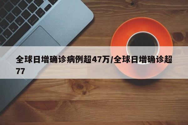 全球日增确诊病例超47万/全球日增确诊超77