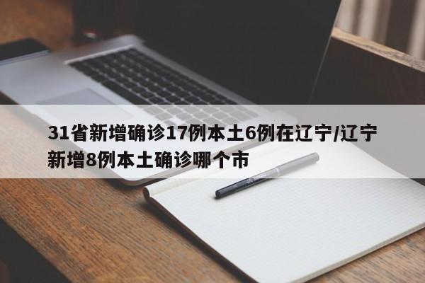31省新增确诊17例本土6例在辽宁/辽宁新增8例本土确诊哪个市