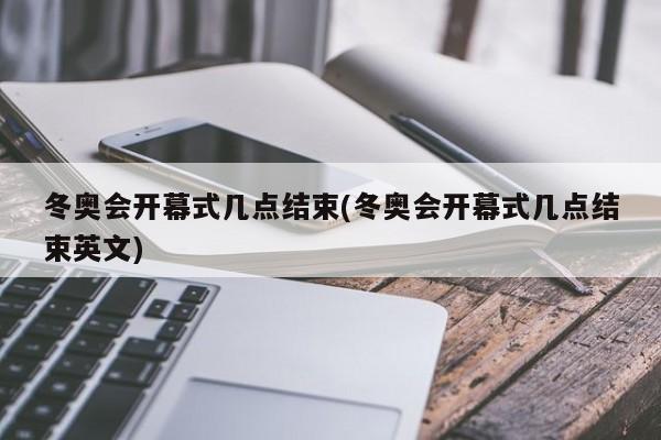 冬奥会开幕式几点结束(冬奥会开幕式几点结束英文)