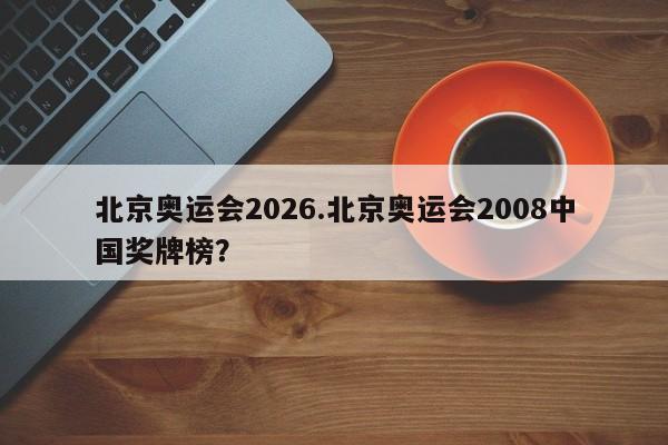 北京奥运会2026.北京奥运会2008中国奖牌榜?