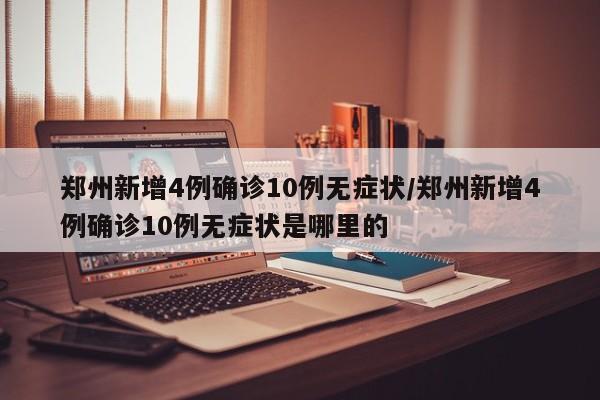 郑州新增4例确诊10例无症状/郑州新增4例确诊10例无症状是哪里的