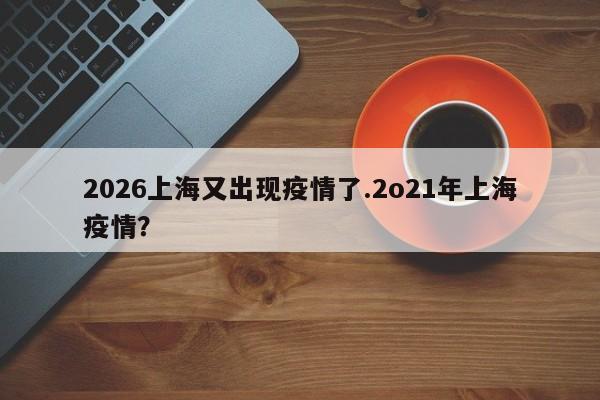 2026上海又出现疫情了.2o21年上海疫情?