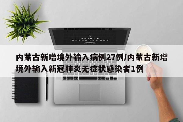 内蒙古新增境外输入病例27例/内蒙古新增境外输入新冠肺炎无症状感染者1例