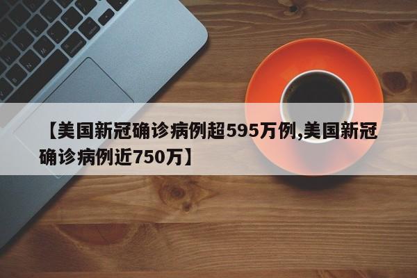 【美国新冠确诊病例超595万例,美国新冠确诊病例近750万】