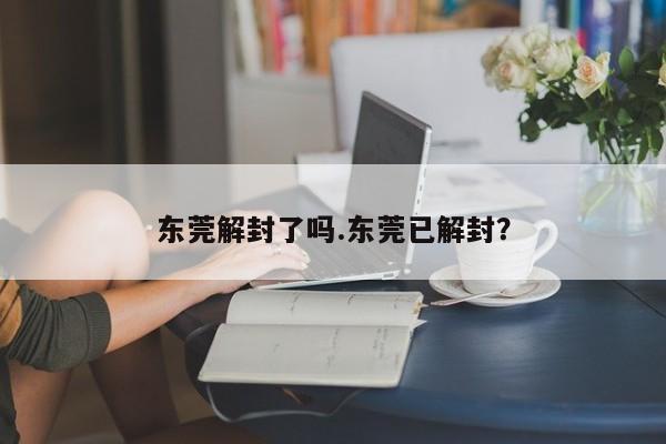 东莞解封了吗.东莞已解封?